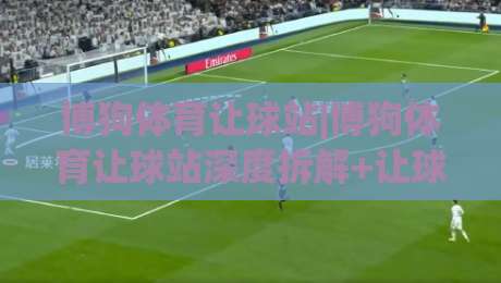 博狗体育让球站|博狗体育让球站深度拆解+让球盘口背后的博弈逻辑|博狗体育让球站实战视角-线上十大最稳让球站赛程投注录像回放策略波胆积分榜