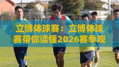 立博体球赛：立博体球赛带你读懂2026赛季观赛新节奏，立博体球赛球迷都在聊的临场预判思路-最大权威网页博球网独赢波胆盘大球分析走地大全