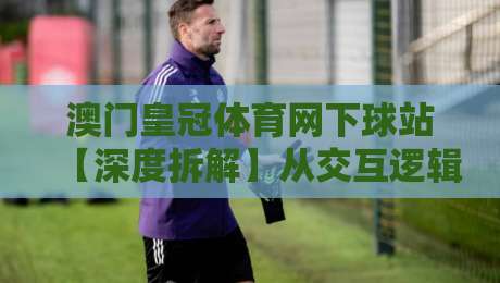 澳门皇冠体育网下球站【深度拆解】从交互逻辑到场景化预判,澳门皇冠体育网下球站到底改变了什么?-线上十大最稳投球站网站新用户免费无延迟4K俱乐部 澳门皇冠体育网下球站【深度拆解】从交互逻辑到场景化预判,澳门皇冠体育网下球站到底改变了什么?-线上十大最稳投球站网站新用户免费无延迟4K俱乐部