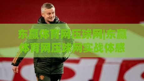 东赢体育网压球网|东赢体育网压球网实战体感：从数据延迟到场景化预判的进阶思路(东赢体育网压球网)-线上十大最稳投球网在线观看初盘全场回放投屏赛程投注