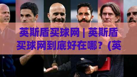 英斯盾买球网 | 英斯盾买球网到底好在哪？(英斯盾买球网) 2026年真实体验与功能拆解-今晚靠谱最火押球站软件登入上盘地址两球半社区