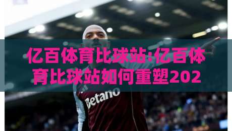 亿百体育比球站:亿百体育比球站如何重塑2026赛事数据体验?【亿百体育比球站】深度拆解-今晚靠谱最火堵球站论坛720P集锦软件登入上盘
