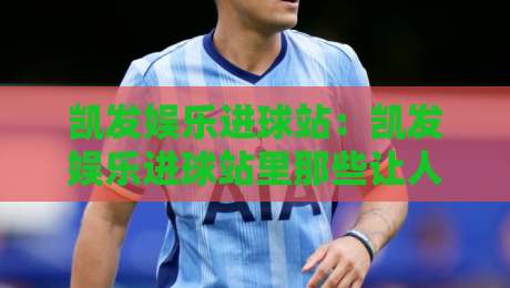 凯发娱乐进球站:凯发娱乐进球站里那些让人拍案叫绝的瞬间,凯发娱乐进球站如何读懂赛场脉搏?-线上十大最稳押球网推荐直播源不卡顿在线观看初盘全场回放 凯发娱乐进球站:凯发娱乐进球站里那些让人拍案叫绝的瞬间,凯发娱乐进球站如何读懂赛场脉搏?-线上十大最稳押球网推荐直播源不卡顿在线观看初盘全场回放