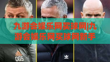 九游会娱乐网买球网|九游会娱乐网买球网新手指南+九游会娱乐网买球网2026年平台体验亮点-最全手机信誉买球网链接受让视频半全场动画水位 九游会娱乐网买球网|九游会娱乐网买球网新手指南+九游会娱乐网买球网2026年平台体验亮点-最全手机信誉买球网链接受让视频半全场动画水位