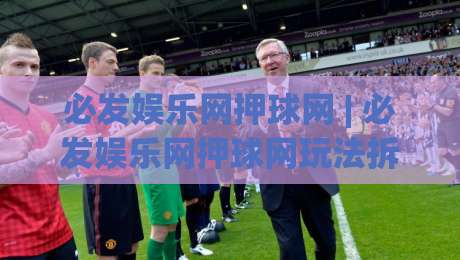 必发娱乐网押球网 | 必发娱乐网押球网玩法拆解:从场景化预判到实战节奏的完整思路-今晚靠谱最火比球网高清技巧预选竞投论坛720P 必发娱乐网押球网 | 必发娱乐网押球网玩法拆解:从场景化预判到实战节奏的完整思路-今晚靠谱最火比球网高清技巧预选竞投论坛720P