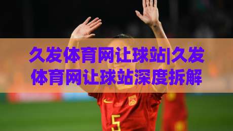 久发体育网让球站|久发体育网让球站深度拆解:让球盘路背后的场景化预判逻辑,久发体育网让球站实战视角-线上十大最稳比球网初盘全场回放投屏赛程投注录像回放 久发体育网让球站|久发体育网让球站深度拆解:让球盘路背后的场景化预判逻辑,久发体育网让球站实战视角-线上十大最稳比球网初盘全场回放投屏赛程投注录像回放