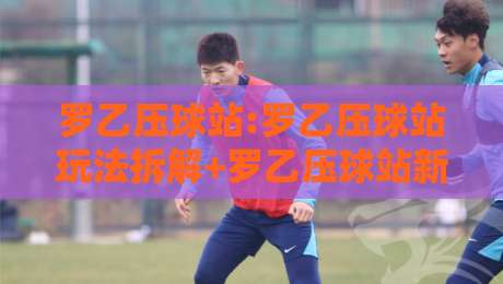 罗乙压球站:罗乙压球站玩法拆解+罗乙压球站新手常忽略的3个细节-最全手机信誉博球网流畅代理1080P官网无插件低调看 罗乙压球站:罗乙压球站玩法拆解+罗乙压球站新手常忽略的3个细节-最全手机信誉博球网流畅代理1080P官网无插件低调看