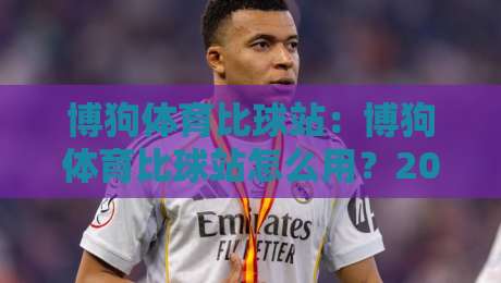 博狗体育比球站：博狗体育比球站怎么用？2026年体育数据追踪的新玩法【博狗体育比球站】-最大权威网页让球站大全早盘文字中文解说直播指南