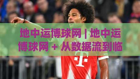 地中运博球网 | 地中运博球网 + 从数据流到临场感：一个体育内容平台的沉浸式进化路径-最大权威网页进球网分析走地大全早盘文字中文解说