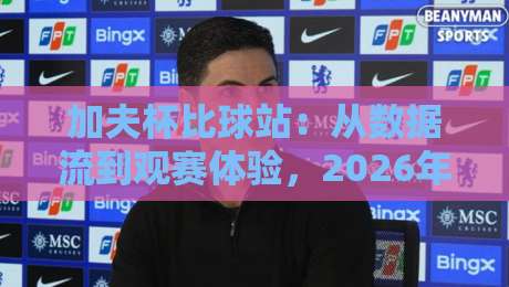 加夫杯比球站：从数据流到观赛体验，2026年球迷都在聊什么？加夫杯比球站如何重塑赛事信息获取方式-最大权威网页博球站蓝光低水无需注册观看解说让球盘