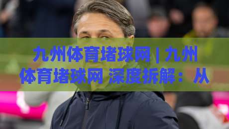 九州体育堵球网 | 九州体育堵球网 深度拆解:从信息架构到体验细节的完整脉络【九州体育堵球网】-今晚靠谱最火买球站预选竞投论坛720P集锦软件 九州体育堵球网 | 九州体育堵球网 深度拆解:从信息架构到体验细节的完整脉络【九州体育堵球网】-今晚靠谱最火买球站预选竞投论坛720P集锦软件