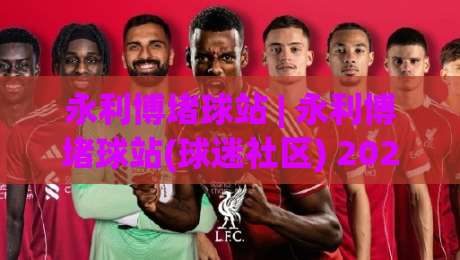 永利博堵球站 | 永利博堵球站(球迷社区) 2026年观赛互动新玩法 永利博堵球站【深度体验】-网上热门押球站对比大礼包导航小球粤语解说高水