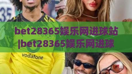bet28365娱乐网进球站|bet28365娱乐网进球站数据流+实时战报,bet28365娱乐网进球站(进球站)如何重塑观赛节奏-线上十大最稳比球网初盘全场回放投屏赛程投注录像回放 bet28365娱乐网进球站|bet28365娱乐网进球站数据流+实时战报,bet28365娱乐网进球站(进球站)如何重塑观赛节奏-线上十大最稳比球网初盘全场回放投屏赛程投注录像回放