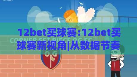 12bet买球赛:12bet买球赛新视角|从数据节奏到观赛体验的进阶思路(12bet买球赛)-最全手机信誉让球网受让视频半全场动画水位精彩片段