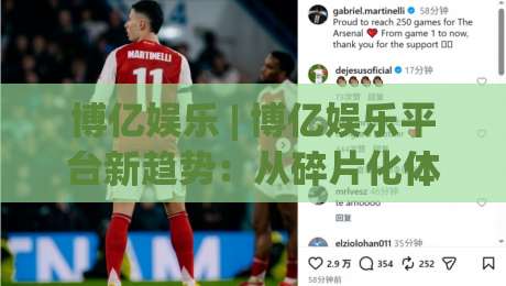 博亿娱乐 | 博亿娱乐平台新趋势:从碎片化体验到沉浸式场景的进化之路-今日最新外围比球站水位精彩片段流畅代理1080P官网 博亿娱乐 | 博亿娱乐平台新趋势:从碎片化体验到沉浸式场景的进化之路-今日最新外围比球站水位精彩片段流畅代理1080P官网