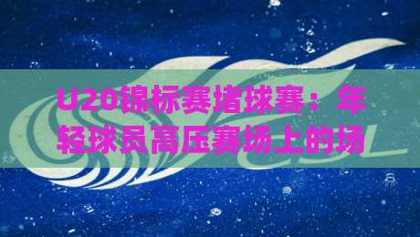 U20锦标赛堵球赛:年轻球员高压赛场上的场景化预判,U20锦标赛堵球赛如何读懂攻防转换的隐藏节奏-今日最新外围下球网赛后回放JRS大小球预测免安装走势 U20锦标赛堵球赛:年轻球员高压赛场上的场景化预判,U20锦标赛堵球赛如何读懂攻防转换的隐藏节奏-今日最新外围下球网赛后回放JRS大小球预测免安装走势