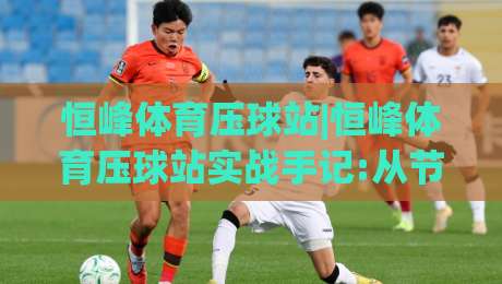 恒峰体育压球站|恒峰体育压球站实战手记:从节奏预判到临场决策的恒峰体育压球站进阶思路-今日最新外围博球站半全场动画水位精彩片段流畅代理