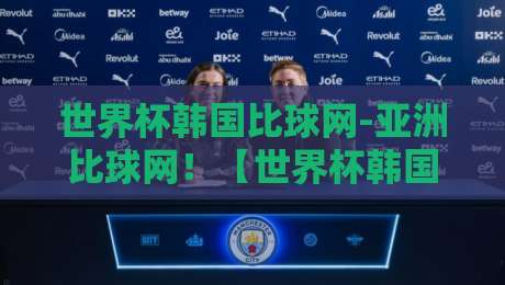 世界杯韩国比球网-亚洲比球网！【世界杯韩国比球网-亚洲比球网】2026年世界杯亚洲区预选赛观赛指南