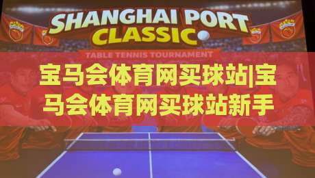 宝马会体育网买球站|宝马会体育网买球站新手指南:从界面到互动的顺畅体验(宝马会体育网买球站)-线上十大最稳投球网在线观看初盘全场回放投屏赛程投注 宝马会体育网买球站|宝马会体育网买球站新手指南:从界面到互动的顺畅体验(宝马会体育网买球站)-线上十大最稳投球网在线观看初盘全场回放投屏赛程投注