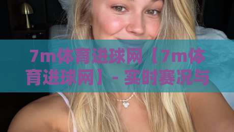 7m体育进球网【7m体育进球网】- 实时赛况与数据追踪的足球爱好新选择-最全手机信誉下球站波胆盘大球分析走地大全早盘 7m体育进球网【7m体育进球网】- 实时赛况与数据追踪的足球爱好新选择-最全手机信誉下球站波胆盘大球分析走地大全早盘
