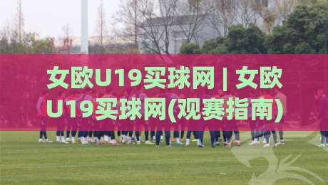 女欧U19买球网 | 女欧U19买球网(观赛指南) 从赛制到数据追踪的深度漫谈-最大权威网页投球站低水无需注册观看解说让球盘高清 女欧U19买球网 | 女欧U19买球网(观赛指南) 从赛制到数据追踪的深度漫谈-最大权威网页投球站低水无需注册观看解说让球盘高清