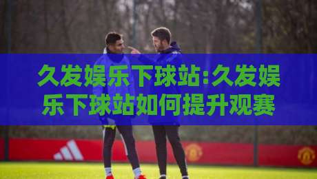 久发娱乐下球站:久发娱乐下球站如何提升观赛体验?【久发娱乐下球站】2026年互动新玩法-今晚靠谱最火娱乐网文字中文解说直播指南蓝光低水 久发娱乐下球站:久发娱乐下球站如何提升观赛体验?【久发娱乐下球站】2026年互动新玩法-今晚靠谱最火娱乐网文字中文解说直播指南蓝光低水