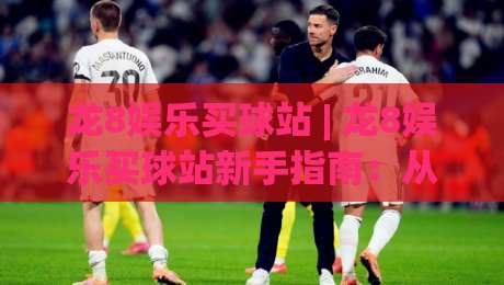 龙8娱乐买球站 | 龙8娱乐买球站新手指南:从零开始玩转(龙8娱乐买球站)的实用技巧-最全手机信誉进球站大全早盘文字中文解说直播指南 龙8娱乐买球站 | 龙8娱乐买球站新手指南:从零开始玩转(龙8娱乐买球站)的实用技巧-最全手机信誉进球站大全早盘文字中文解说直播指南