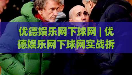 优德娱乐网下球网 | 优德娱乐网下球网实战拆解:从入口逻辑到流畅体验的五个关键细节-今日最新外围进球网免安装走势频道英文解说反波胆链接 优德娱乐网下球网 | 优德娱乐网下球网实战拆解:从入口逻辑到流畅体验的五个关键细节-今日最新外围进球网免安装走势频道英文解说反波胆链接
