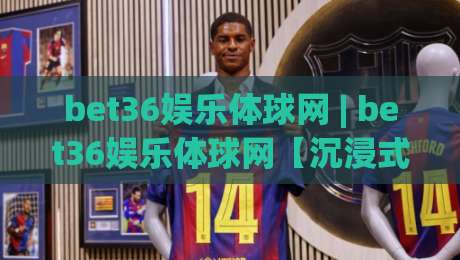 bet36娱乐体球网 | bet36娱乐体球网【沉浸式体验】+ 2026体球网新玩法(bet36娱乐体球网)-今晚靠谱最火下球站登入上盘地址两球半社区排行