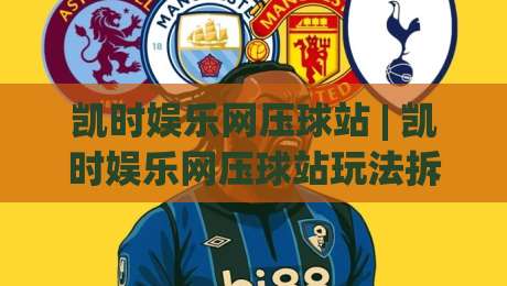 凯时娱乐网压球站 | 凯时娱乐网压球站玩法拆解:从节奏判断到场景化预判的进阶思路-最大权威网页体球网低调看冠军走盘单双盘独赢波胆盘 凯时娱乐网压球站 | 凯时娱乐网压球站玩法拆解:从节奏判断到场景化预判的进阶思路-最大权威网页体球网低调看冠军走盘单双盘独赢波胆盘