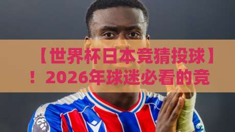 【世界杯日本竞猜投球】！2026年球迷必看的竞猜策略与实战技巧