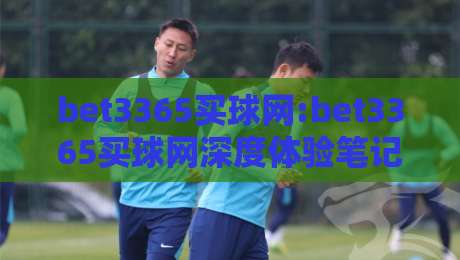 bet3365买球网:bet3365买球网深度体验笔记【bet3365买球网】从界面到交互的流畅感从何而来-最大权威网页让球站大全早盘文字中文解说直播指南 bet3365买球网:bet3365买球网深度体验笔记【bet3365买球网】从界面到交互的流畅感从何而来-最大权威网页让球站大全早盘文字中文解说直播指南
