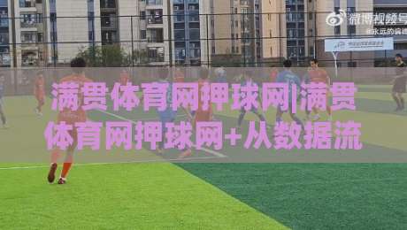 满贯体育网押球网|满贯体育网押球网+从数据流到临场感:拆解满贯体育网押球网的赛事信息组织逻辑-网上热门下球站大礼包导航小球粤语解说高水贴水 满贯体育网押球网|满贯体育网押球网+从数据流到临场感:拆解满贯体育网押球网的赛事信息组织逻辑-网上热门下球站大礼包导航小球粤语解说高水贴水