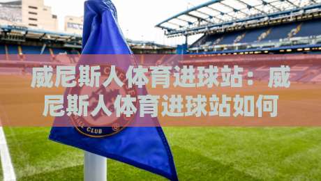 威尼斯人体育进球站:威尼斯人体育进球站如何读懂实时数据流?【威尼斯人体育进球站】从赛况节奏到关键回合的沉浸体验-最大权威网页压球网冠军走盘单双盘独赢波胆盘大球 威尼斯人体育进球站:威尼斯人体育进球站如何读懂实时数据流?【威尼斯人体育进球站】从赛况节奏到关键回合的沉浸体验-最大权威网页压球网冠军走盘单双盘独赢波胆盘大球