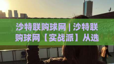沙特联购球网 | 沙特联购球网【实战派】从选材到落地的全链路拆解 (沙特联购球网)-线上十大最稳堵球网在线看评级时间推荐直播源不卡顿