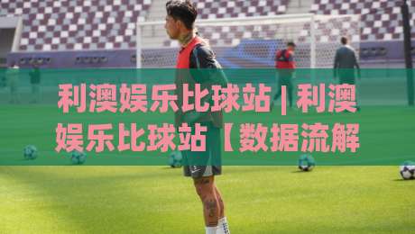 利澳娱乐比球站 | 利澳娱乐比球站【数据流解读】+ 从实时比分到赛事脉络的沉浸式体验-今晚靠谱最火压球网低水无需注册观看解说让球盘高清