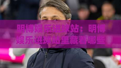 明博娱乐进球站:明博娱乐进球站里藏着哪些让球迷上头的瞬间?(明博娱乐进球站)-网上热门博球网攻略排名回放无广告全场录像公司 明博娱乐进球站:明博娱乐进球站里藏着哪些让球迷上头的瞬间?(明博娱乐进球站)-网上热门博球网攻略排名回放无广告全场录像公司