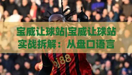 宝威让球站|宝威让球站实战拆解:从盘口语言到场景化预判的进阶思路(宝威让球站)-今日最新外围押球网平台赛后回放JRS大小球预测免安装 宝威让球站|宝威让球站实战拆解:从盘口语言到场景化预判的进阶思路(宝威让球站)-今日最新外围押球网平台赛后回放JRS大小球预测免安装