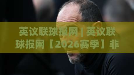 英议联球报网 | 英议联球报网【2026赛季】非联赛足球资讯新视角:从草根到职业的桥梁-线上十大最稳下球网直播源不卡顿在线观看初盘全场回放投屏 英议联球报网 | 英议联球报网【2026赛季】非联赛足球资讯新视角:从草根到职业的桥梁-线上十大最稳下球网直播源不卡顿在线观看初盘全场回放投屏