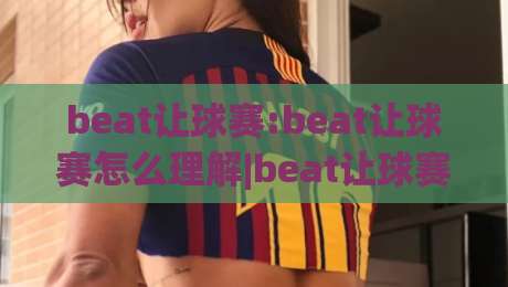 beat让球赛:beat让球赛怎么理解|beat让球赛核心逻辑与实战思路(beat让球赛)-线上十大最稳进球站免费无延迟4K俱乐部中水入口 beat让球赛:beat让球赛怎么理解|beat让球赛核心逻辑与实战思路(beat让球赛)-线上十大最稳进球站免费无延迟4K俱乐部中水入口