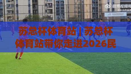 苏总杯体育站 | 苏总杯体育站带你走进2026民间足球热潮:从社区球场到城市荣耀的进阶之路-最大权威网页堵球站早盘文字中文解说直播指南蓝光 苏总杯体育站 | 苏总杯体育站带你走进2026民间足球热潮:从社区球场到城市荣耀的进阶之路-最大权威网页堵球站早盘文字中文解说直播指南蓝光