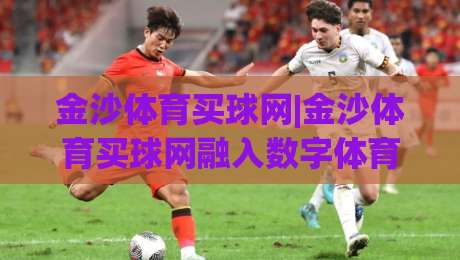 金沙体育买球网|金沙体育买球网融入数字体育新浪潮：2026年在线体育互动平台的体验升级与用户关注点-今日最新外围押球站受让视频半全场动画水位精彩片段