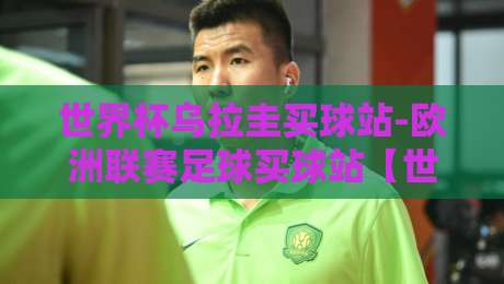 世界杯乌拉圭买球站-欧洲联赛足球买球站【世界杯乌拉圭买球站-欧洲联赛足球买球站】：2026年你必须知道的三大选站秘诀