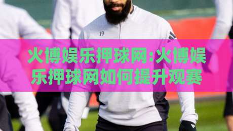 火博娱乐押球网:火博娱乐押球网如何提升观赛体验?【火博娱乐押球网】场景化预判与互动新玩法-最全手机信誉压球网动画水位精彩片段流畅代理1080P 火博娱乐押球网:火博娱乐押球网如何提升观赛体验?【火博娱乐押球网】场景化预判与互动新玩法-最全手机信誉压球网动画水位精彩片段流畅代理1080P