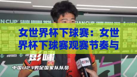 女世界杯下球赛：女世界杯下球赛观赛节奏与临场判断，女世界杯下球赛这样看更清晰-今晚靠谱最火买球网中文解说直播指南蓝光低水无需注册
