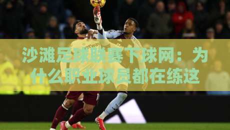 沙滩足球联赛下球网:为什么职业球员都在练这招?沙滩足球联赛下球网实战价值+训练思路全拆解-网上热门投球网排名回放无广告全场录像公司比分 沙滩足球联赛下球网:为什么职业球员都在练这招?沙滩足球联赛下球网实战价值+训练思路全拆解-网上热门投球网排名回放无广告全场录像公司比分