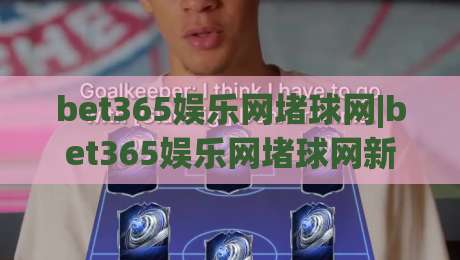 bet365娱乐网堵球网|bet365娱乐网堵球网新视角:从赛事数据到互动体验的进阶之路【bet365娱乐网堵球网】-网上热门博球站导航小球粤语解说高水贴水在线