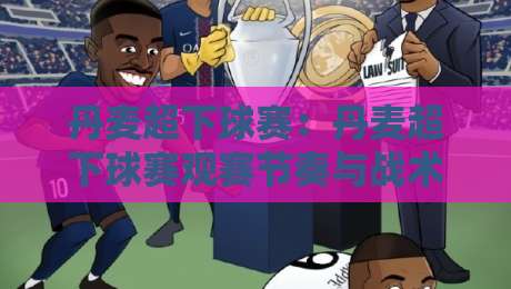 丹麦超下球赛：丹麦超下球赛观赛节奏与战术看点，【丹麦超下球赛】如何读懂北欧足球的独特魅力-最全手机信誉押球站独赢波胆盘大球分析走地大全
