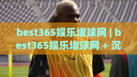 best365娱乐堵球网 | best365娱乐堵球网 + 沉浸式互动新体验：从页面节奏到社群氛围的深度拆解-最全手机信誉堵球站冠军走盘单双盘独赢波胆盘大球