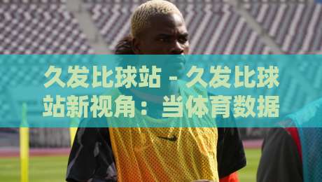 久发比球站 - 久发比球站新视角：当体育数据流遇上场景化预判，久发比球站如何重塑观赛节奏？-线上十大最稳让球站赛程投注录像回放策略波胆积分榜